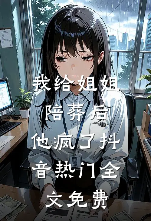 我给姐姐陪葬后，他疯了抖音热门全文免费