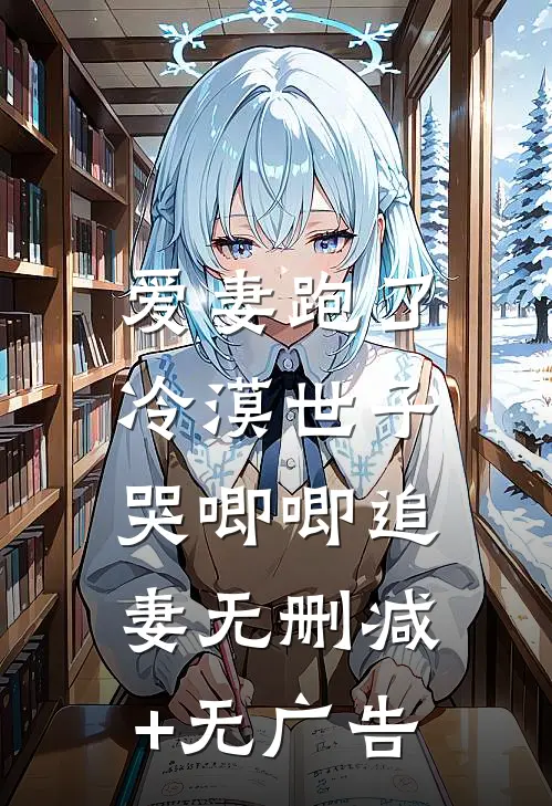 爱妻跑了，冷漠世子哭唧唧追妻无删减+无广告