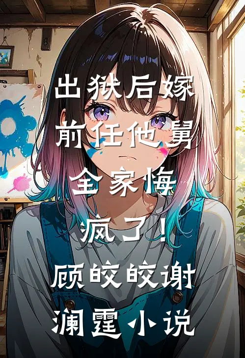 出狱后嫁前任他舅，全家悔疯了！顾皎皎谢澜霆小说