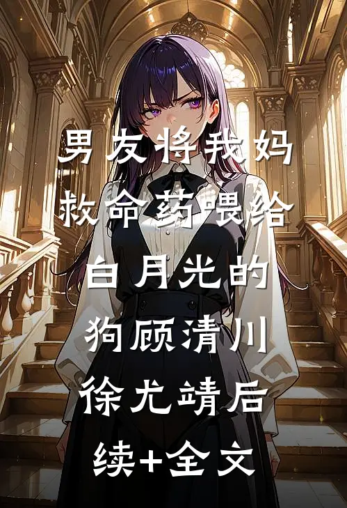 男友将我妈救命药喂给白月光的狗顾清川徐尤靖后续+全文