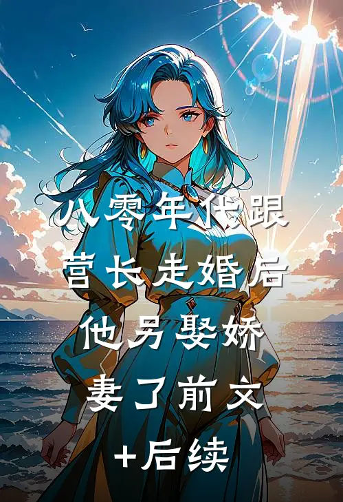 八零年代跟营长走婚后，他另娶娇妻了前文+后续