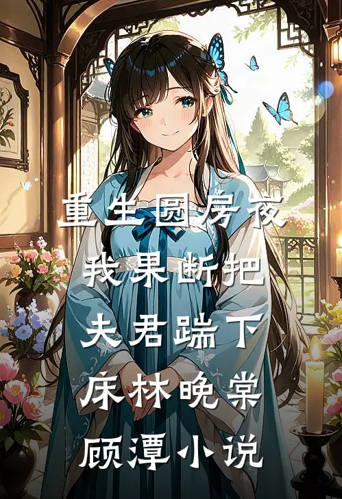 重生圆房夜，我果断把夫君踹下床林晚棠顾潭小说