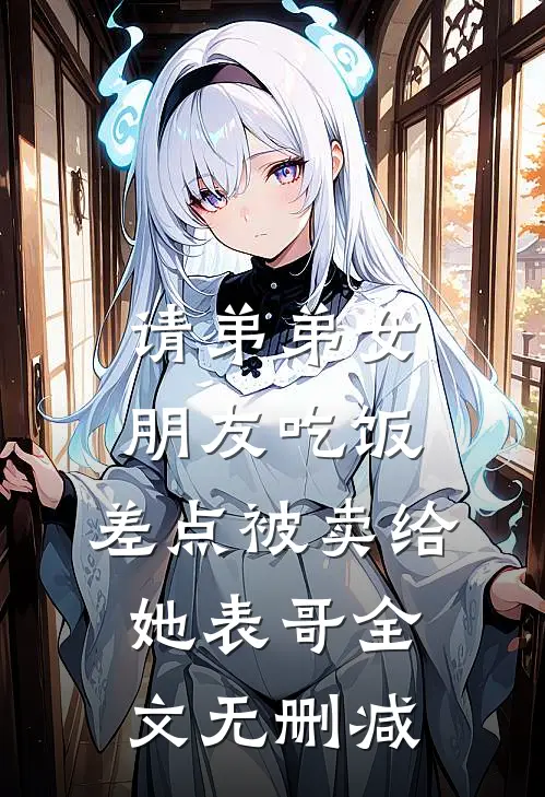 请弟弟女朋友吃饭，差点被卖给她表哥全文无删减
