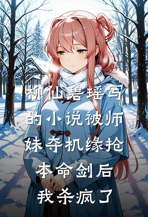 柳仙碧瑶写的小说被师妹夺机缘抢本命剑后，我杀疯了