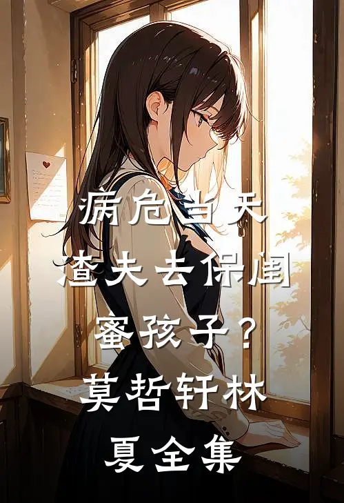 病危当天，渣夫去保闺蜜孩子？莫哲轩林夏 全集