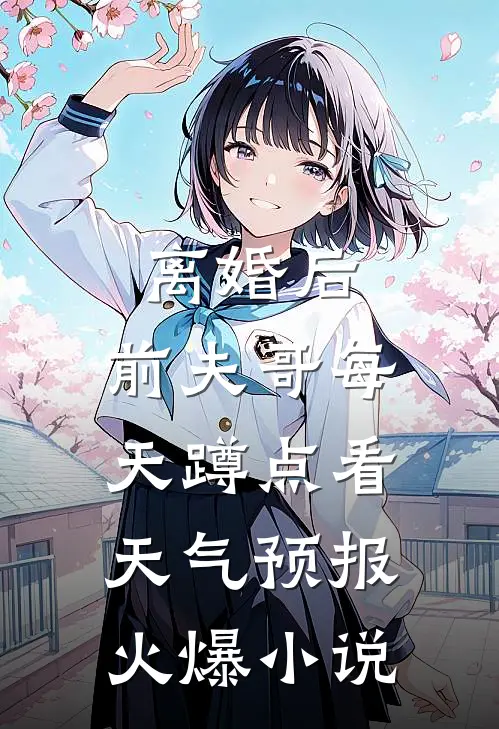 离婚后，前夫哥每天蹲点看天气预报火爆小说