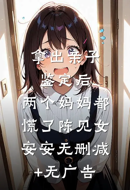 拿出亲子鉴定后，两个妈妈都慌了陈见女安安无删减+无广告