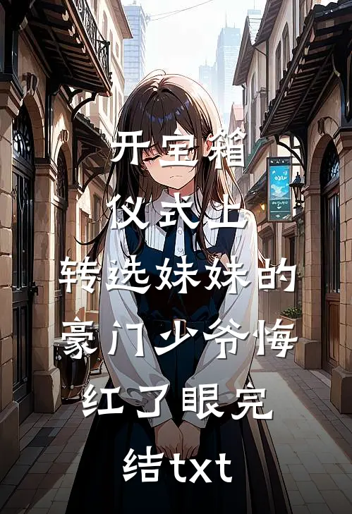 开宝箱仪式上，转选妹妹的豪门少爷悔红了眼完结txt