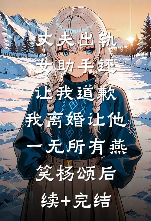 丈夫出轨女助手还让我道歉，我离婚让他一无所有燕笑杨颂后续+完结