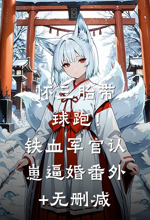 怀三胎带球跑！铁血军官认崽逼婚番外+无删减