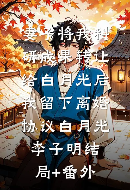妻子将我科研成果转让给白月光后，我留下离婚协议白月光李子明结局+番外