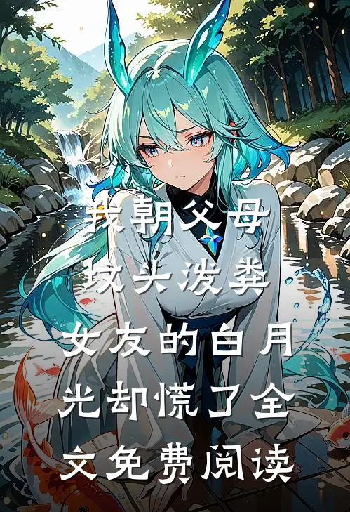 我朝父母坟头泼粪，女友的白月光却慌了全文免费阅读