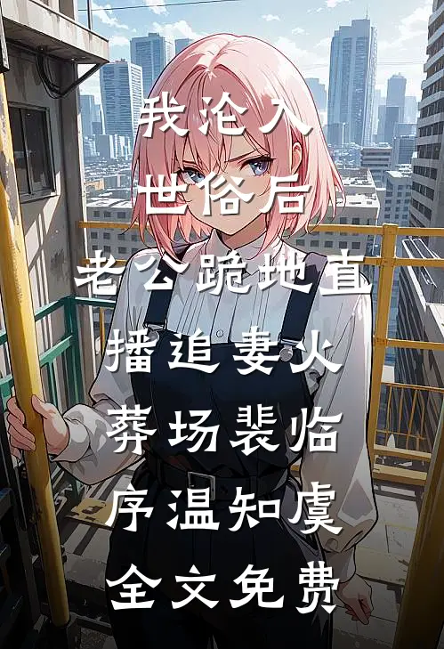 我沦入世俗后，老公跪地直播追妻火葬场裴临序温知虞全文免费