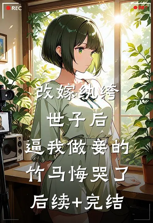 改嫁纨绔世子后，逼我做妾的竹马悔哭了后续+完结