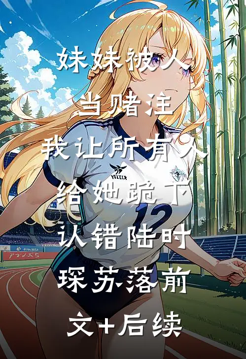 妹妹被人当赌注，我让所有人给她跪下认错陆时琛苏落前文+后续