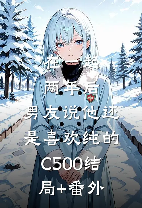 在一起两年后，男友说他还是喜欢纯的C500结局+番外