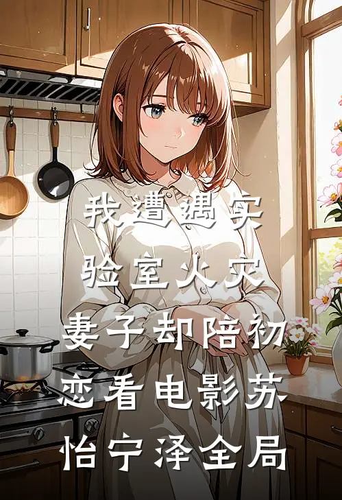 我遭遇实验室火灾，妻子却陪初恋看电影苏怡宁泽全局