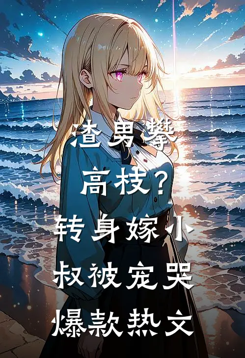 渣男攀高枝？转身嫁小叔被宠哭爆款热文
