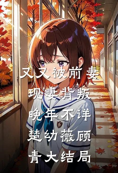 又又被前妻现妻背叛晚年不详楚幼薇顾青大结局