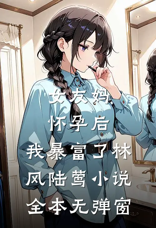 女友妈怀孕后，我暴富了林风陆莺小说全本无弹窗