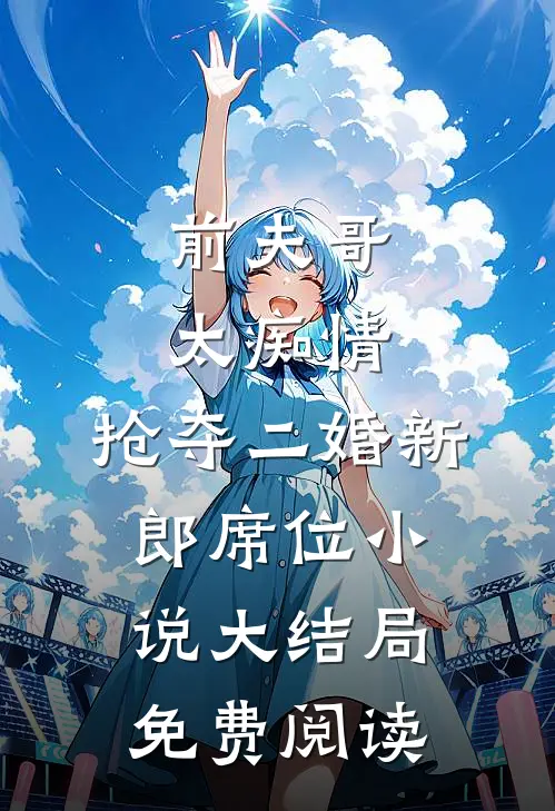 前夫哥太痴情，抢夺二婚新郎席位小说大结局免费阅读