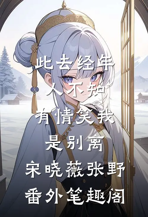 此去经年人不知，有情笑我是别离：宋晓薇张野番外笔趣阁