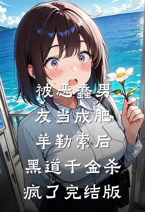 被恶蠢男友当成肥羊勒索后，黑道千金杀疯了完结版