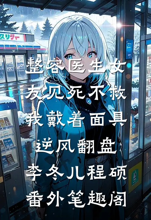 整容医生女友见死不救，我戴着面具逆风翻盘：李冬儿程硕番外笔趣阁