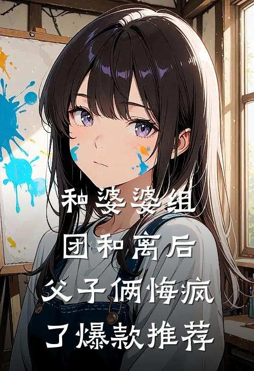 和婆婆组团和离后，父子俩悔疯了爆款推荐