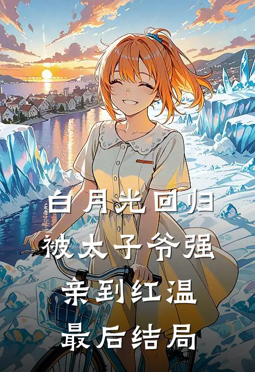 白月光回归，被太子爷强亲到红温最后结局