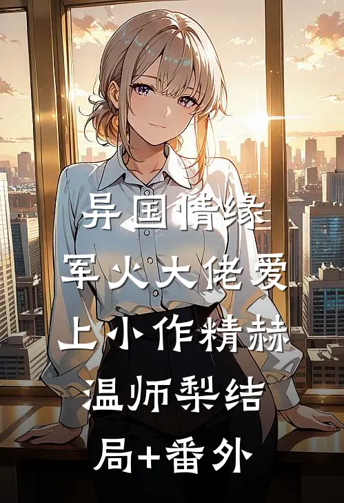 异国情缘：军火大佬爱上小作精赫温师梨结局+番外