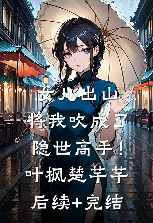 女儿出山，将我吹成了隐世高手！叶枫楚芊芊后续+完结