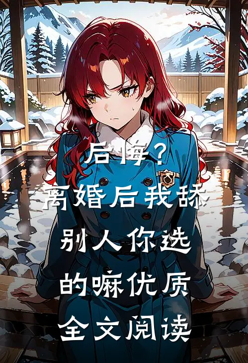 后悔？离婚后我舔别人，你选的嘛优质全文阅读