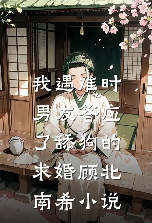 我遇难时，男友答应了舔狗的求婚顾北南希小说
