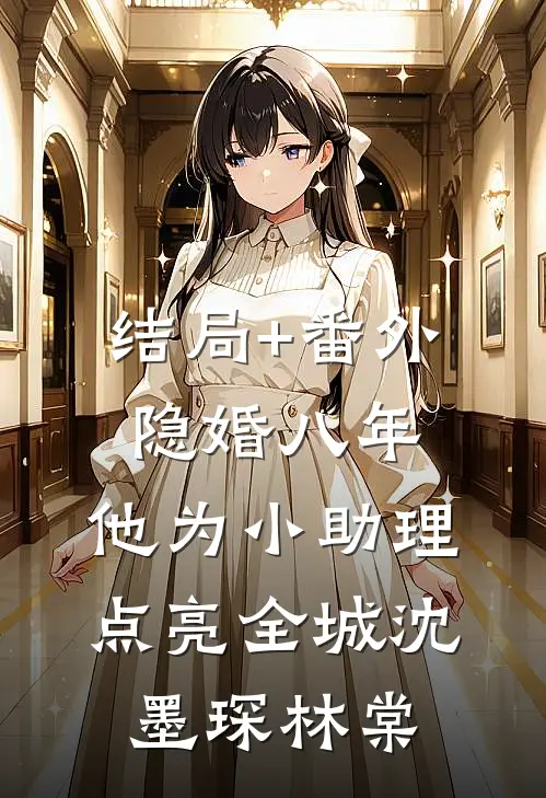 结局+番外隐婚八年，他为小助理点亮全城沈墨琛林棠