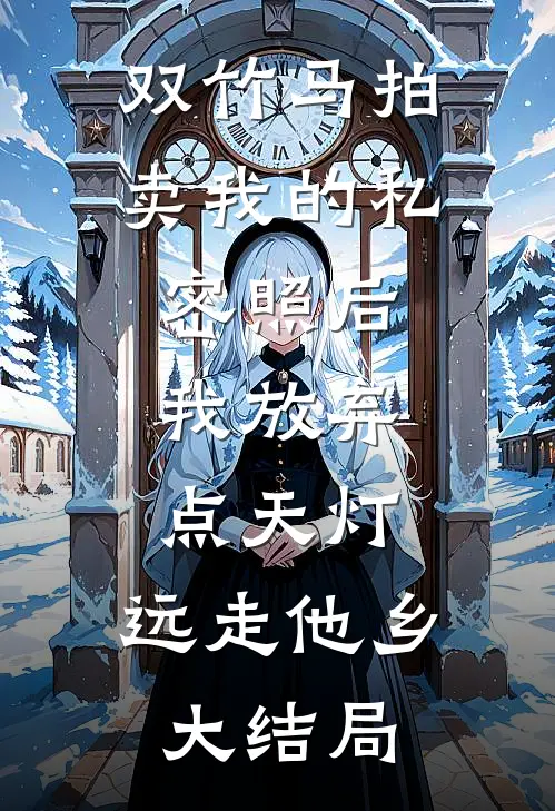 双竹马拍卖我的私密照后，我放弃点天灯，远走他乡大结局