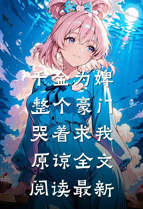 千金为婢，整个豪门哭着求我原谅全文阅读最新