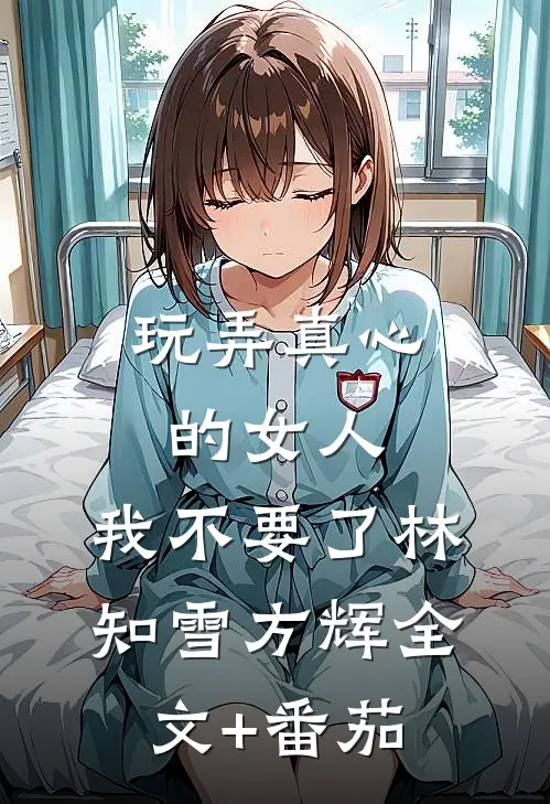玩弄真心的女人，我不要了林知雪方辉全文+番茄
