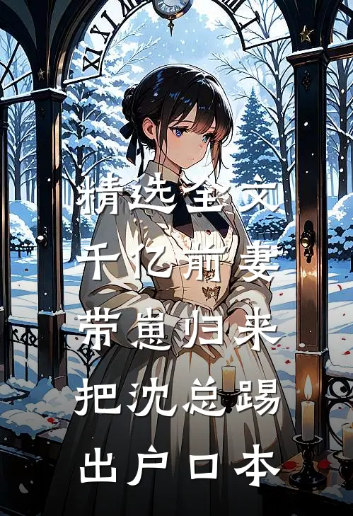 精选全文千亿前妻带崽归来，把沈总踢出户口本