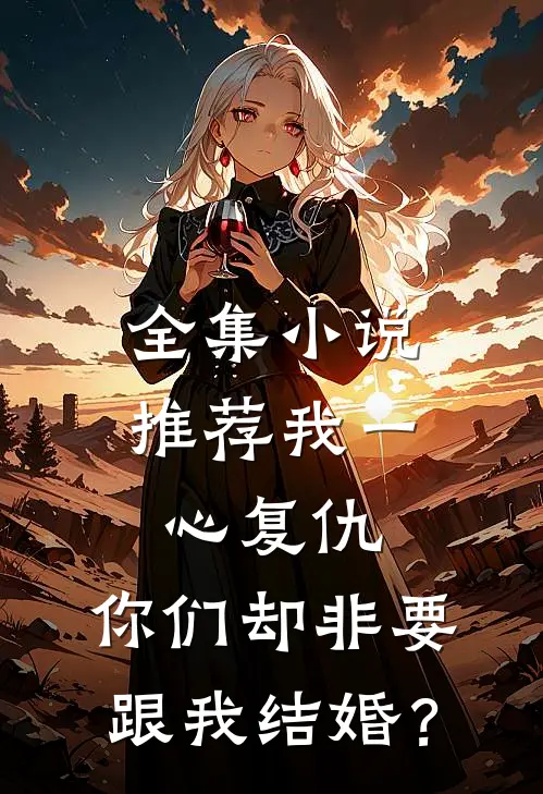 全集小说推荐我一心复仇，你们却非要跟我结婚？