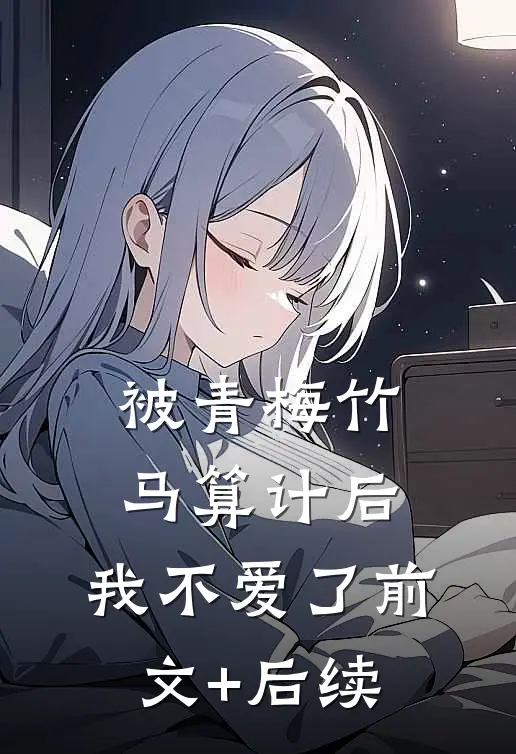 被青梅竹马算计后，我不爱了前文+后续