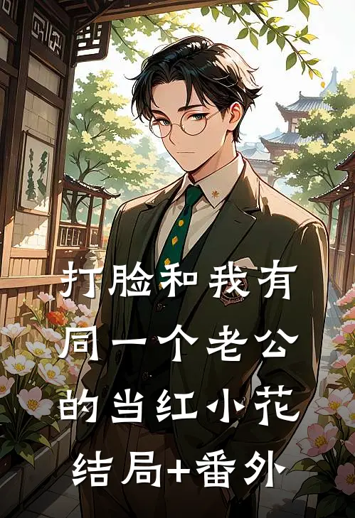 打脸和我有同一个老公的当红小花结局+番外