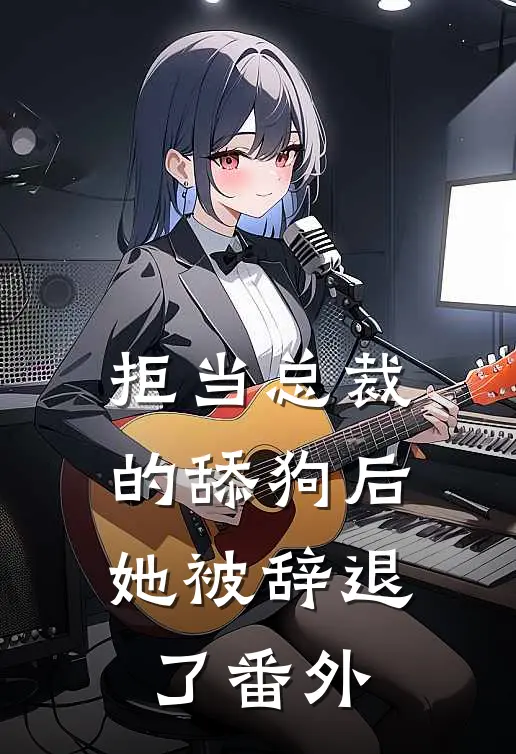 拒当总裁的舔狗后，她被辞退了 番外
