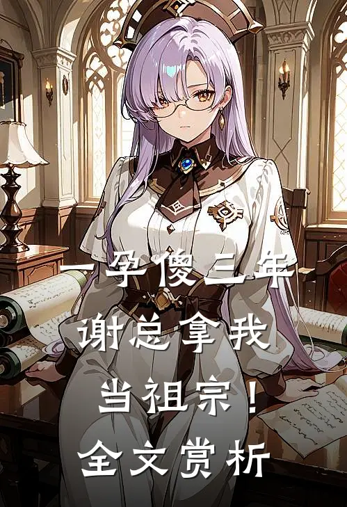 一孕傻三年，谢总拿我当祖宗！全文赏析