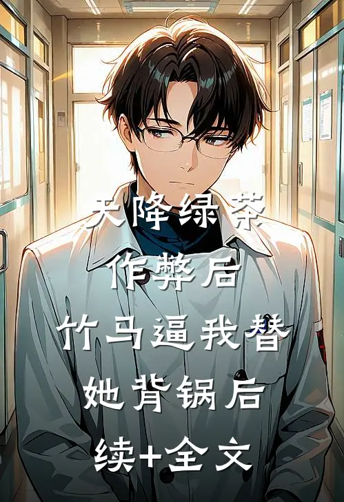 天降绿茶作弊后，竹马逼我替她背锅后续+全文