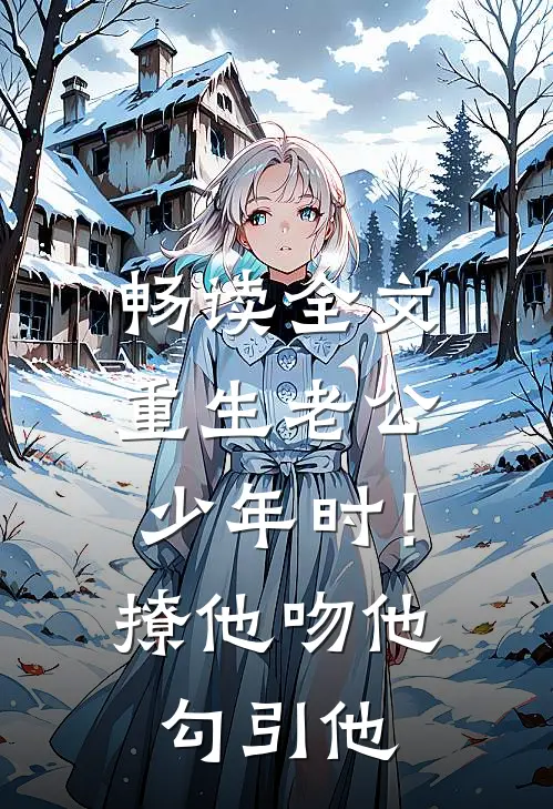 畅读全文重生老公少年时！撩他吻他勾引他