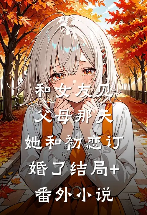 和女友见父母那天，她和初恋订婚了结局+番外小说