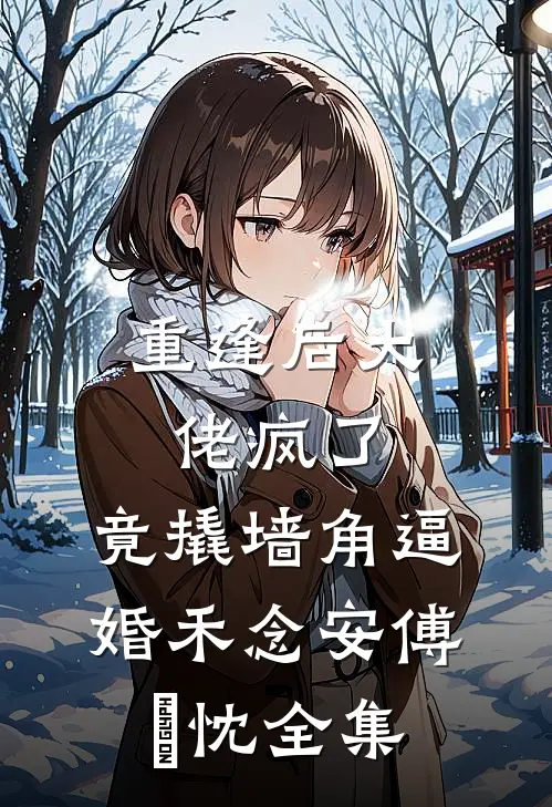 重逢后大佬疯了，竟撬墙角逼婚禾念安傅璟忱全集