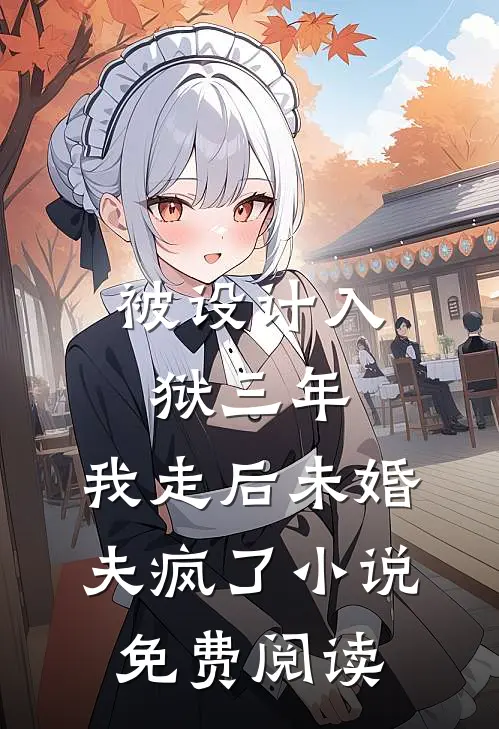 被设计入狱三年，我走后未婚夫疯了小说免费阅读