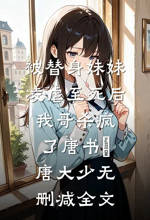 被替身妹妹凌虐至死后，我哥杀疯了唐书玥唐大少无删减全文